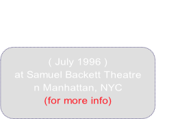 ( July 1996 ) 
at Samuel Backett Theatre 
n Manhattan, NYC 
(for more info)
