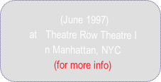  (June 1997) 
at   Theatre Row Theatre I
n Manhattan, NYC 
(for more info)   
